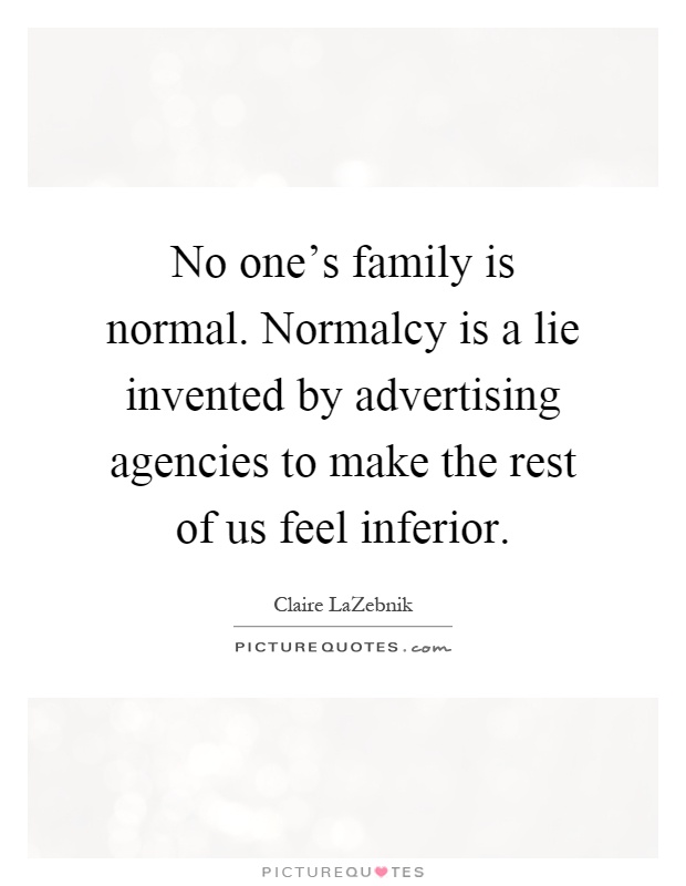 No one's family is normal. Normalcy is a lie invented by advertising agencies to make the rest of us feel inferior Picture Quote #1