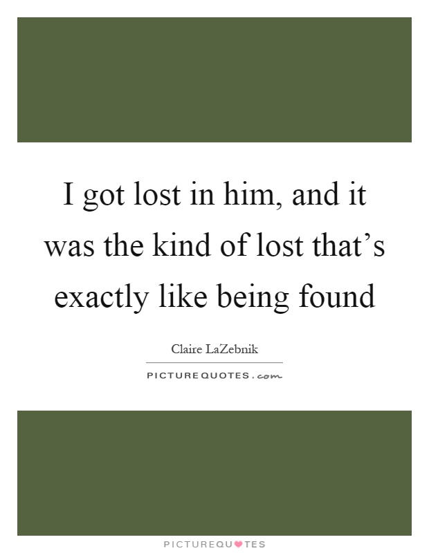 I got lost in him, and it was the kind of lost that's exactly like being found Picture Quote #1