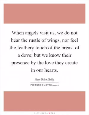 When angels visit us, we do not hear the rustle of wings, nor feel the feathery touch of the breast of a dove; but we know their presence by the love they create in our hearts Picture Quote #1