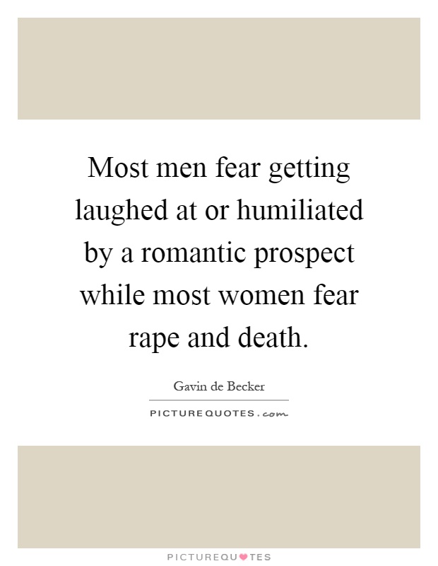 Most men fear getting laughed at or humiliated by a romantic prospect while most women fear rape and death Picture Quote #1