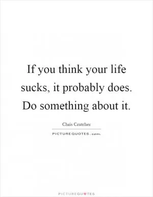 If you think your life sucks, it probably does. Do something about it Picture Quote #1