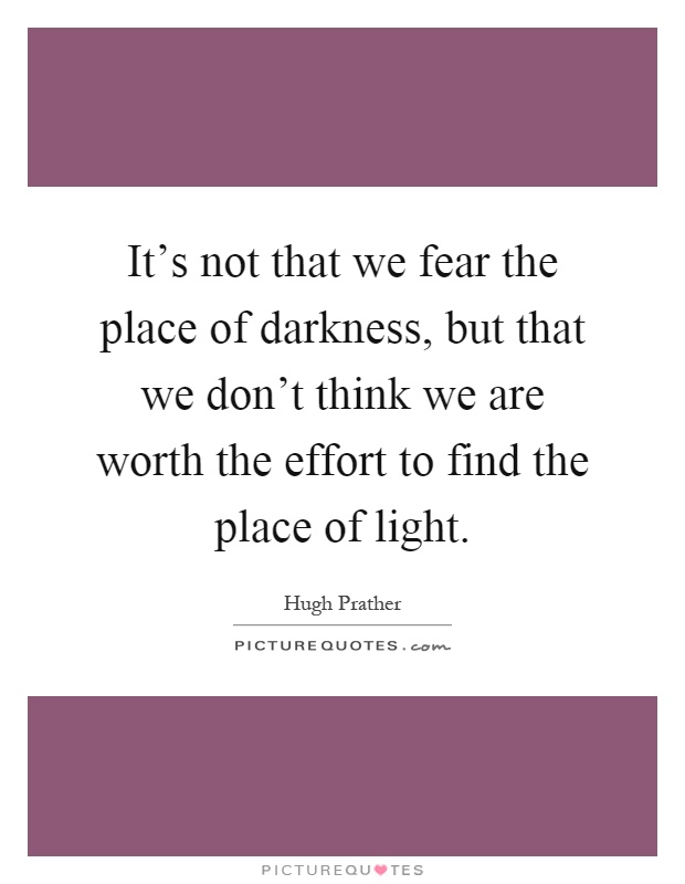 It's not that we fear the place of darkness, but that we don't think we are worth the effort to find the place of light Picture Quote #1