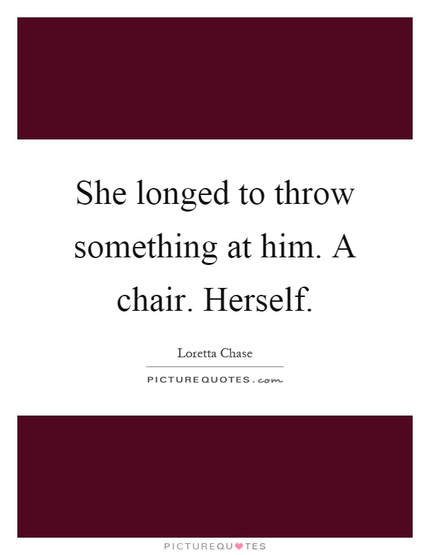 She longed to throw something at him. A chair. Herself Picture Quote #1