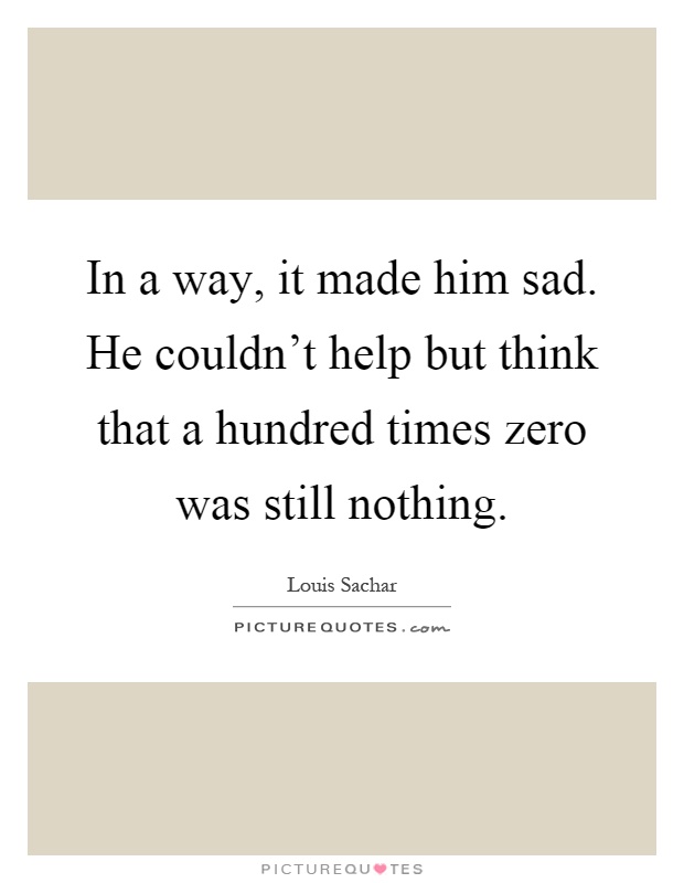In a way, it made him sad. He couldn't help but think that a hundred times zero was still nothing Picture Quote #1