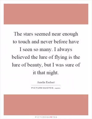The stars seemed near enough to touch and never before have I seen so many. I always believed the lure of flying is the lure of beauty, but I was sure of it that night Picture Quote #1