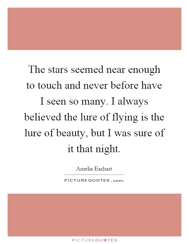 The stars seemed near enough to touch and never before have I seen so many. I always believed the lure of flying is the lure of beauty, but I was sure of it that night Picture Quote #1