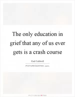 The only education in grief that any of us ever gets is a crash course Picture Quote #1