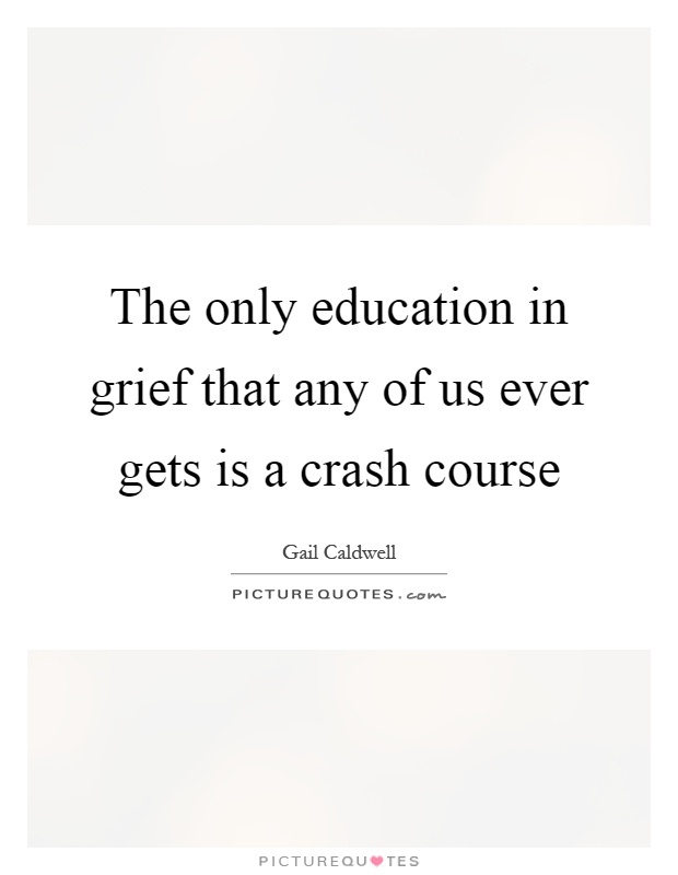 The only education in grief that any of us ever gets is a crash course Picture Quote #1
