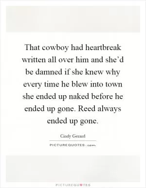 That cowboy had heartbreak written all over him and she’d be damned if she knew why every time he blew into town she ended up naked before he ended up gone. Reed always ended up gone Picture Quote #1