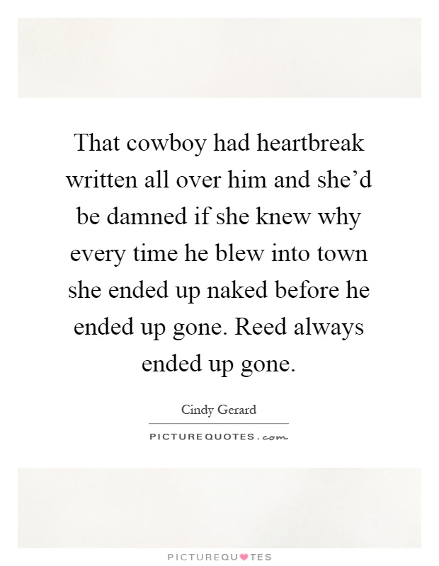 That cowboy had heartbreak written all over him and she'd be damned if she knew why every time he blew into town she ended up naked before he ended up gone. Reed always ended up gone Picture Quote #1