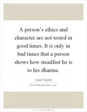 A person’s ethics and character are not tested in good times. It is only in bad times that a person shows how steadfast he is to his dharma Picture Quote #1
