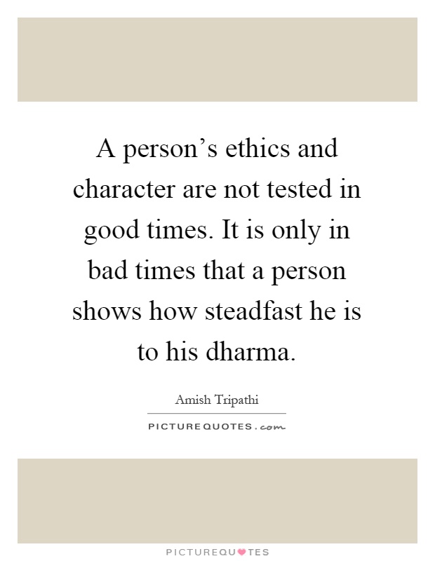 A person's ethics and character are not tested in good times. It is only in bad times that a person shows how steadfast he is to his dharma Picture Quote #1
