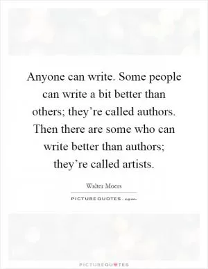 Anyone can write. Some people can write a bit better than others; they’re called authors. Then there are some who can write better than authors; they’re called artists Picture Quote #1