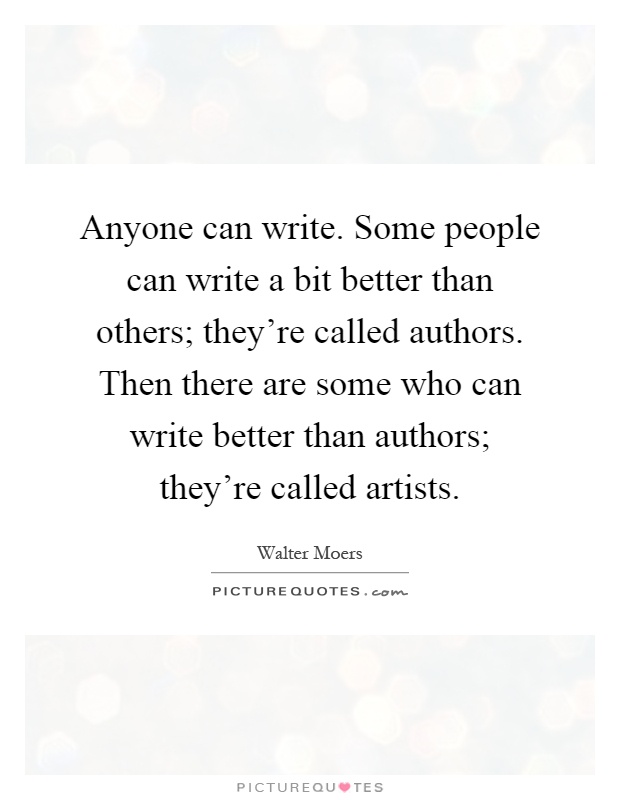 Anyone can write. Some people can write a bit better than others; they're called authors. Then there are some who can write better than authors; they're called artists Picture Quote #1