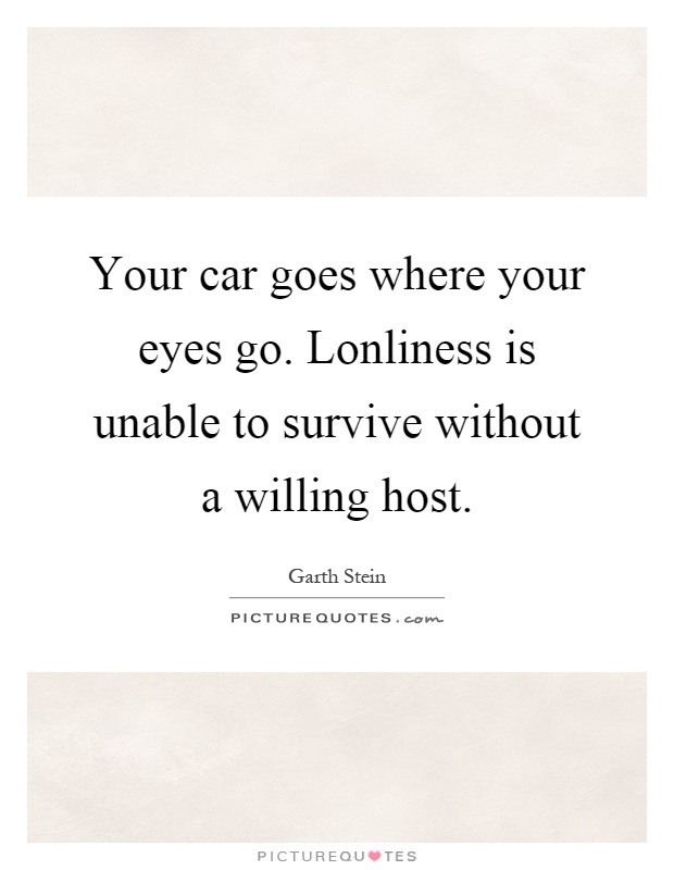 Your car goes where your eyes go. Lonliness is unable to survive without a willing host Picture Quote #1