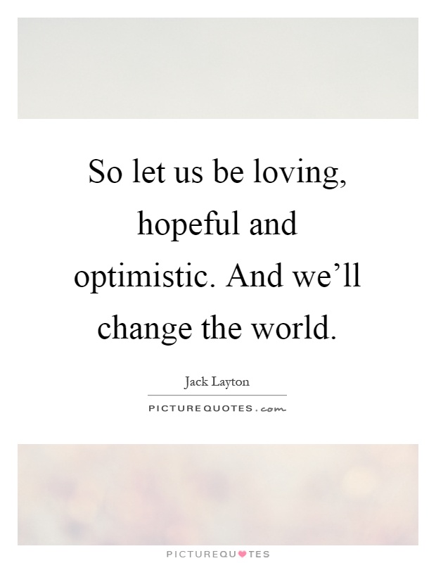 So let us be loving, hopeful and optimistic. And we'll change the world Picture Quote #1