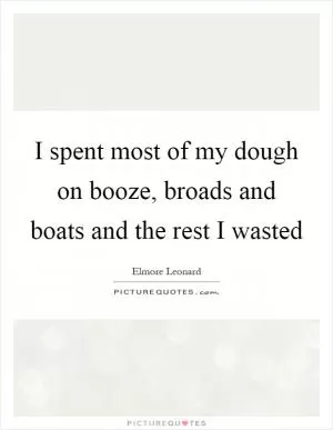 I spent most of my dough on booze, broads and boats and the rest I wasted Picture Quote #1