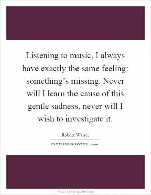 Listening to music, I always have exactly the same feeling: something’s missing. Never will I learn the cause of this gentle sadness, never will I wish to investigate it Picture Quote #1