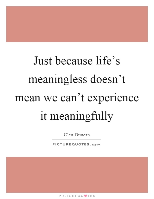 Just because life's meaningless doesn't mean we can't experience it meaningfully Picture Quote #1