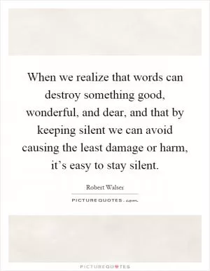 When we realize that words can destroy something good, wonderful, and dear, and that by keeping silent we can avoid causing the least damage or harm, it’s easy to stay silent Picture Quote #1