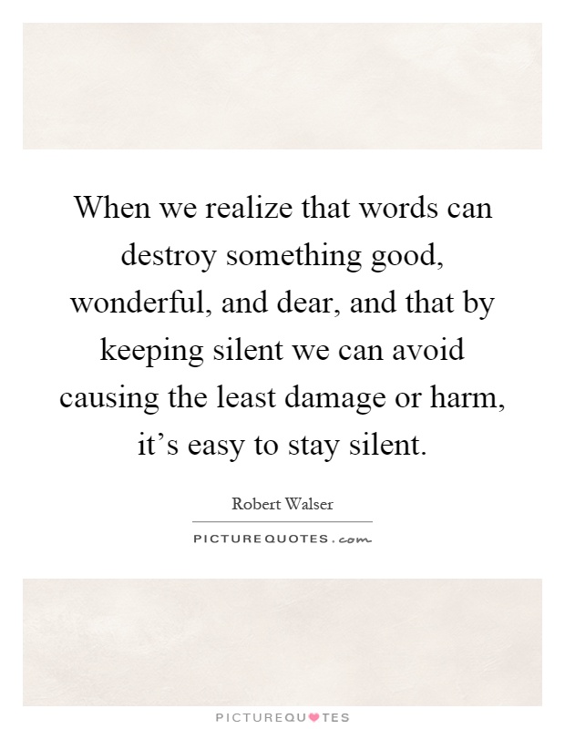 When we realize that words can destroy something good, wonderful, and dear, and that by keeping silent we can avoid causing the least damage or harm, it's easy to stay silent Picture Quote #1