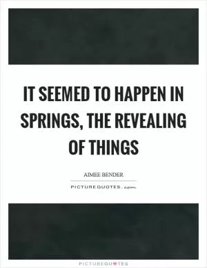 It seemed to happen in springs, the revealing of things Picture Quote #1