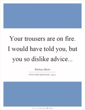Your trousers are on fire. I would have told you, but you so dislike advice Picture Quote #1