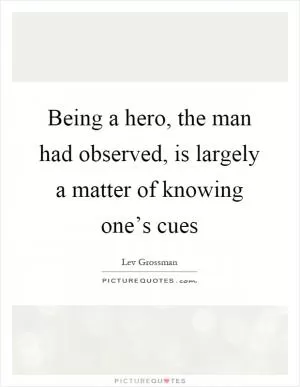 Being a hero, the man had observed, is largely a matter of knowing one’s cues Picture Quote #1