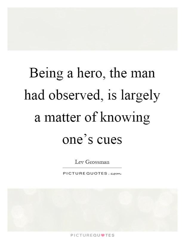 Being a hero, the man had observed, is largely a matter of knowing one's cues Picture Quote #1