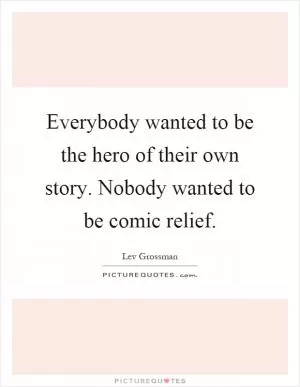 Everybody wanted to be the hero of their own story. Nobody wanted to be comic relief Picture Quote #1
