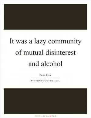 It was a lazy community of mutual disinterest and alcohol Picture Quote #1