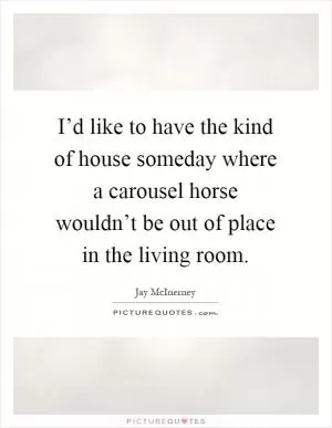 I’d like to have the kind of house someday where a carousel horse wouldn’t be out of place in the living room Picture Quote #1
