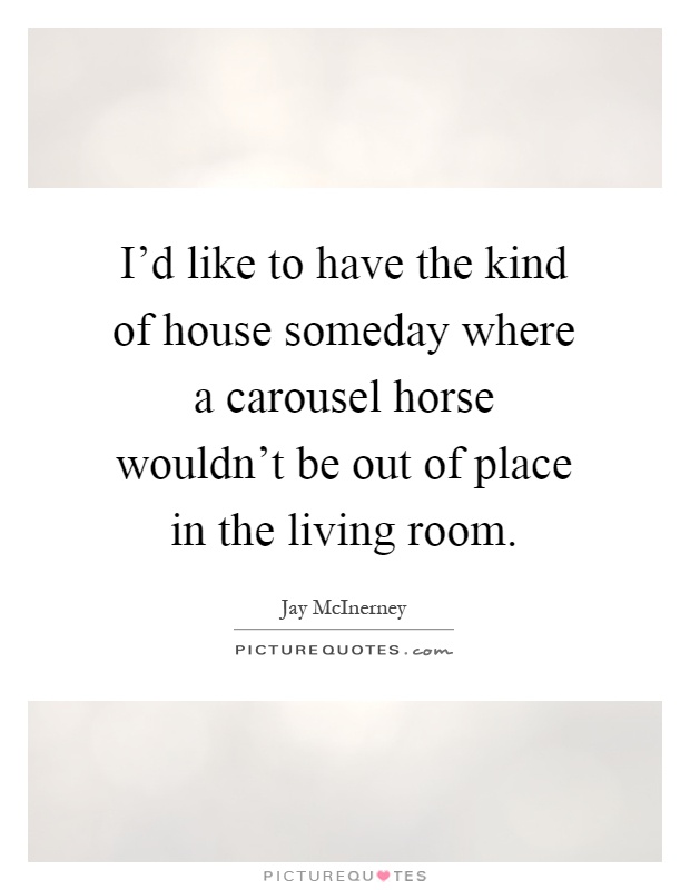 I'd like to have the kind of house someday where a carousel horse wouldn't be out of place in the living room Picture Quote #1