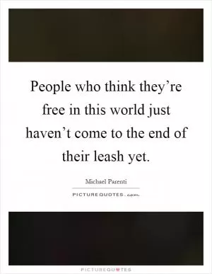 People who think they’re free in this world just haven’t come to the end of their leash yet Picture Quote #1
