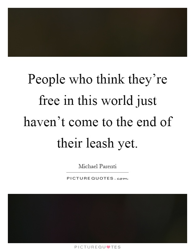 People who think they're free in this world just haven't come to the end of their leash yet Picture Quote #1