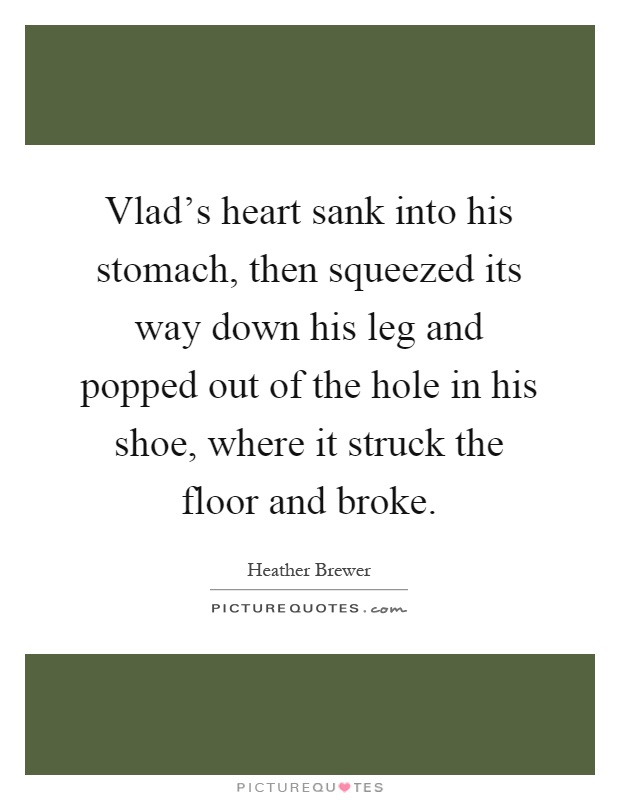 Vlad's heart sank into his stomach, then squeezed its way down his leg and popped out of the hole in his shoe, where it struck the floor and broke Picture Quote #1