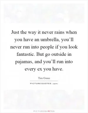 Just the way it never rains when you have an umbrella, you’ll never run into people if you look fantastic. But go outside in pajamas, and you’ll run into every ex you have Picture Quote #1