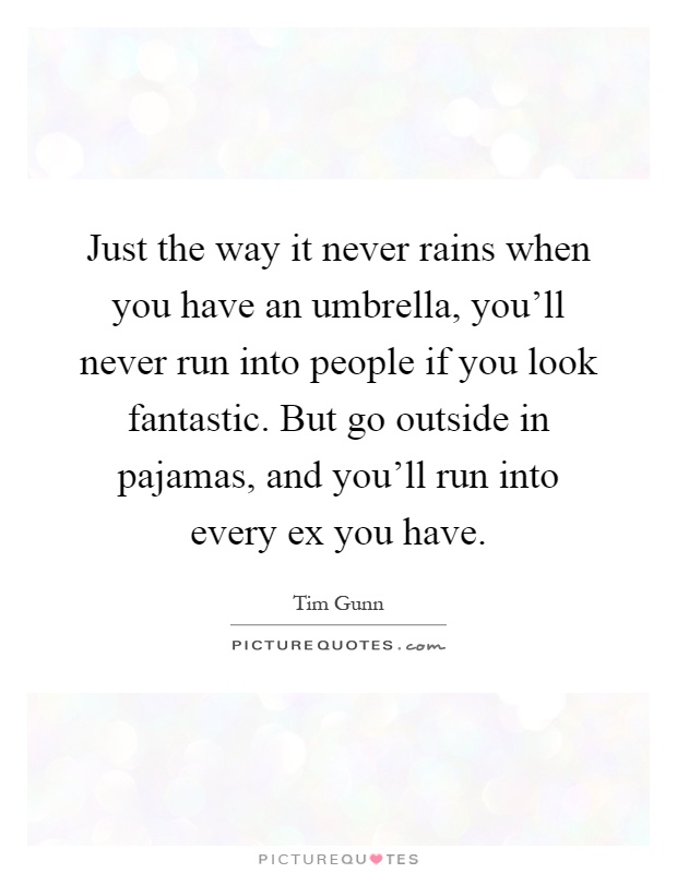 Just the way it never rains when you have an umbrella, you'll never run into people if you look fantastic. But go outside in pajamas, and you'll run into every ex you have Picture Quote #1