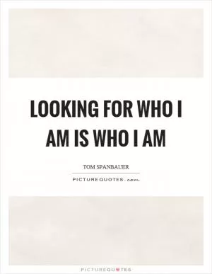 Looking for who I am is who I am Picture Quote #1