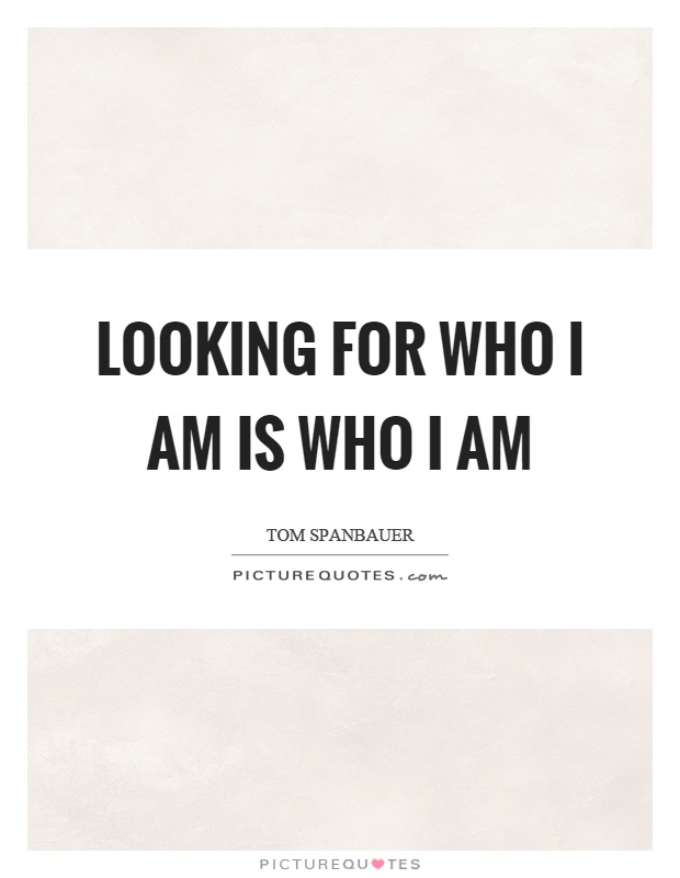 Looking for who I am is who I am Picture Quote #1