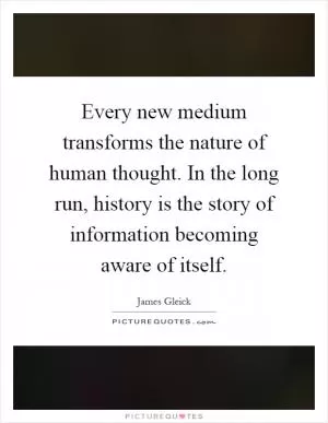 Every new medium transforms the nature of human thought. In the long run, history is the story of information becoming aware of itself Picture Quote #1
