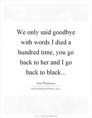 We only said goodbye with words I died a hundred time, you go back to her and I go back to black Picture Quote #1