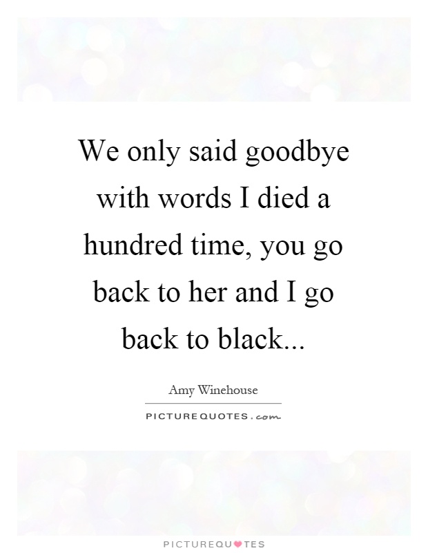 We only said goodbye with words I died a hundred time, you go back to her and I go back to black Picture Quote #1