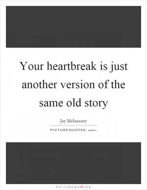 Your heartbreak is just another version of the same old story Picture Quote #1