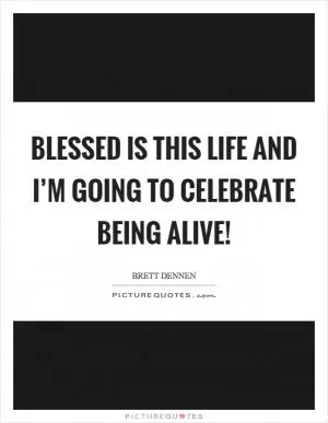 Blessed is this life and I’m going to celebrate being alive! Picture Quote #1