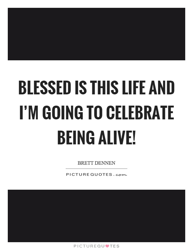 Blessed is this life and I'm going to celebrate being alive! Picture Quote #1