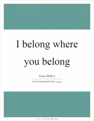 I belong where you belong Picture Quote #1