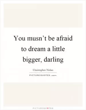 You musn’t be afraid to dream a little bigger, darling Picture Quote #1