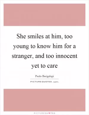 She smiles at him, too young to know him for a stranger, and too innocent yet to care Picture Quote #1