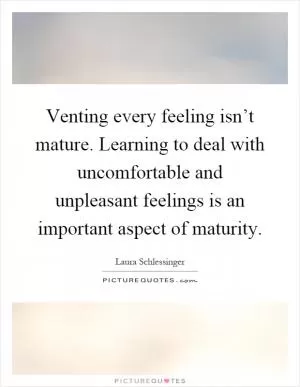 Venting every feeling isn’t mature. Learning to deal with uncomfortable and unpleasant feelings is an important aspect of maturity Picture Quote #1